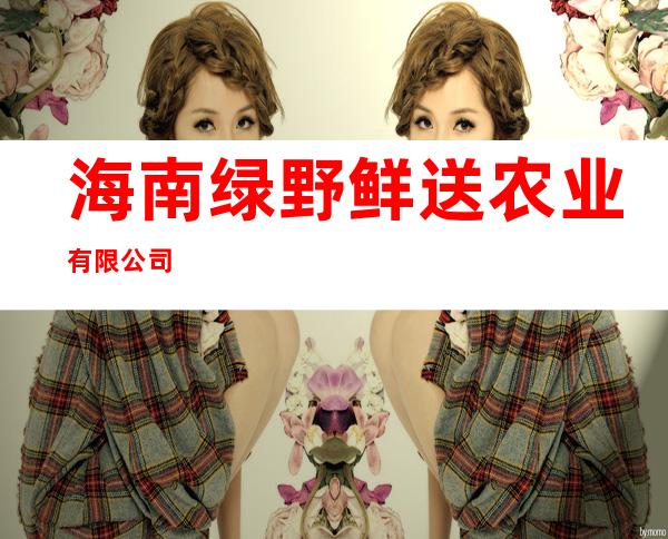 海南绿野鲜送农业有限公司